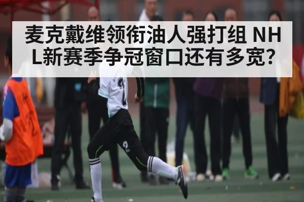 麦克戴维领衔油人强打组 NHL新赛季争冠窗口还有多宽？